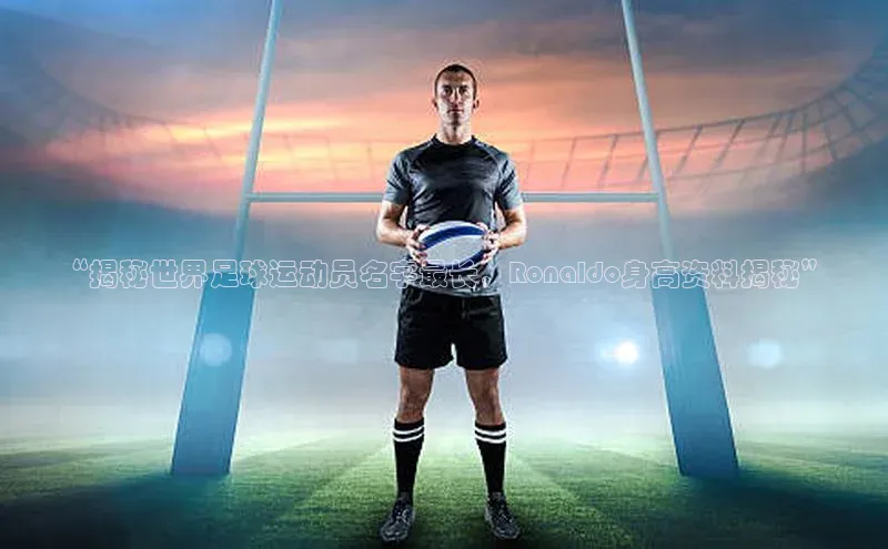 头号玩家游戏平台壹网壹创“揭秘世界足球运动员名字最长，Ronaldo身高资料揭秘”