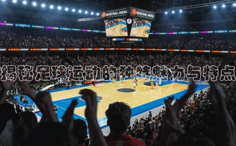 龙8官网网站皮阿诺揭秘足球运动的独特魅力与特点