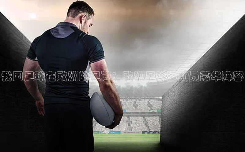 头号玩家官网下载金山办公我国足球在欧洲的足迹：欧洲足球运动员豪华阵容