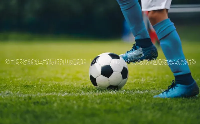 龙8官网正版顺丰《日本足球运动员中山雅史：职业生涯、个人资料和成就全解析》