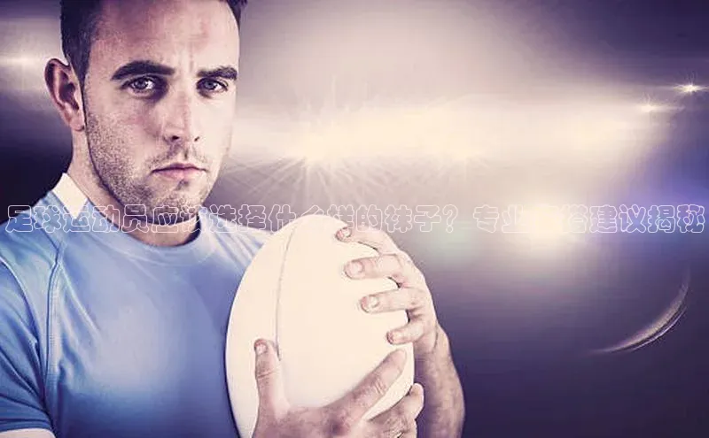 头号玩家龙8官方网站百度集团足球运动员应该选择什么样的袜子？专业穿搭建议揭秘