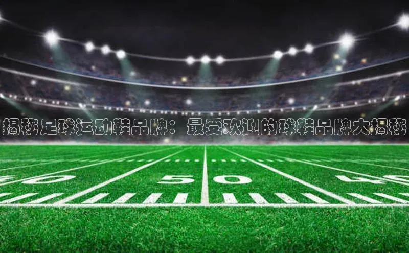头号玩家网站官方网站下载猫眼揭秘足球运动鞋品牌：最受欢迎的球鞋品牌大揭秘