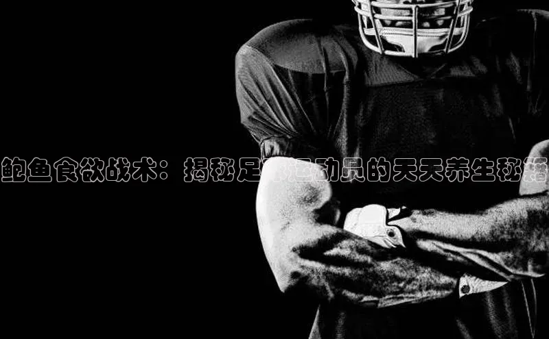 头号玩家官网下载百度技术学院鲍鱼食欲战术：揭秘足球运动员的天天养生秘籍