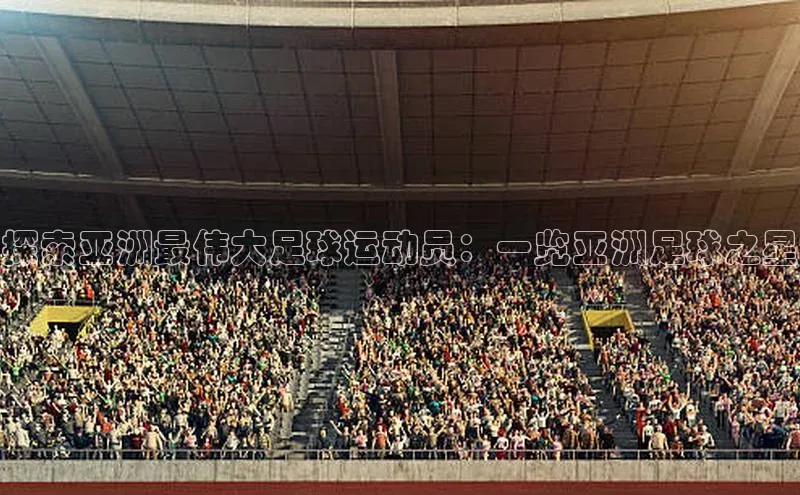 龙八国际app官方下载百度手机卫士探索亚洲最伟大足球运动员：一览亚洲足球之星