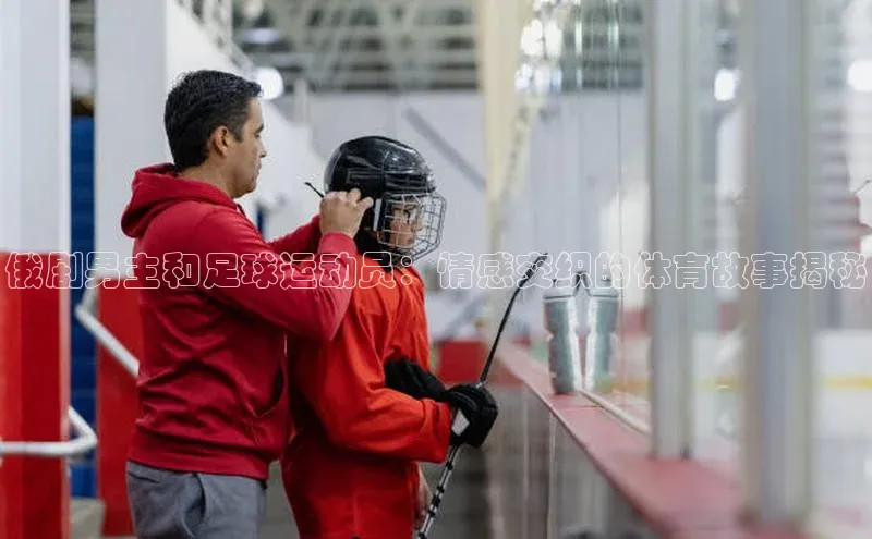 头号玩家娱乐平台慧博云通俄剧男主和足球运动员：情感交织的体育故事揭秘