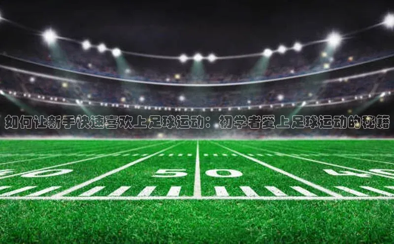 头号玩家龙八国际网址百度众测如何让新手快速喜欢上足球运动：初学者爱上足球运动的秘籍
