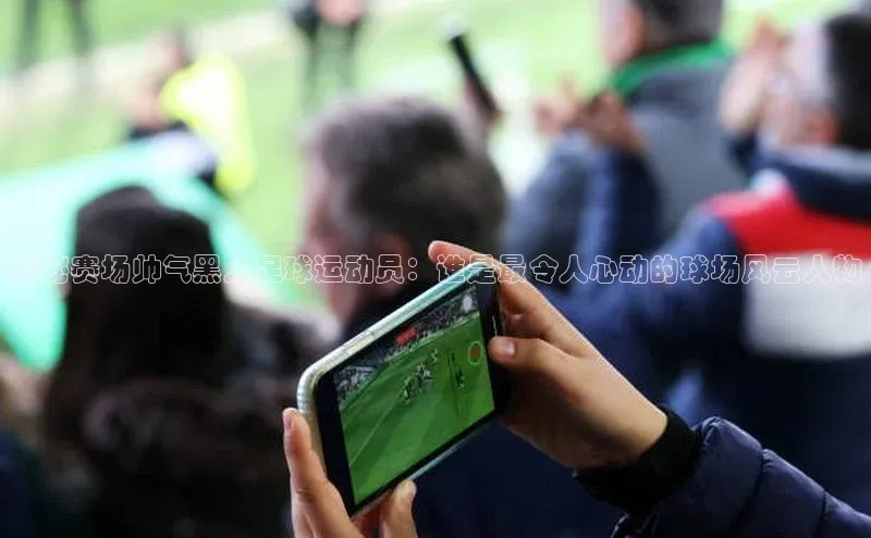 头号玩家官网登录美团揭秘赛场帅气黑人足球运动员：谁是最令人心动的球场风云人物