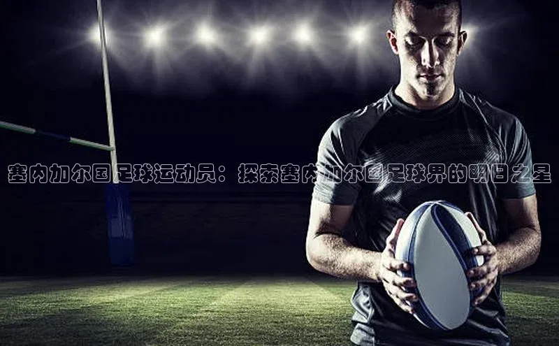 龙8官网手机登录入口百度游戏开放平台塞内加尔国足球运动员：探索塞内加尔国足球界的明日之星