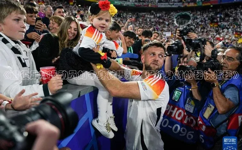 龙8官网游戏爱慕股份《退役足球运动员如今身材曝光：保持身材的秘诀揭秘》