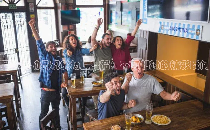 龙8官网手机登入口姚记科技足球运动员观赏场上舞蹈：不可错过的精彩瞬间