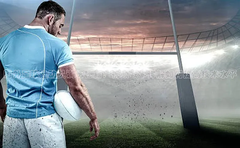 龙8官网 long8 bet元隆雅图国外足球运动员训练秘籍：视频教学详解如何提高技术水平