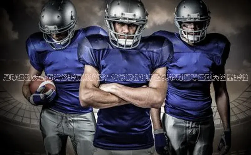 头玩官网登录入口华扬联众足球运动员是否有必要佩戴护膝？专家解析保护膝关节对足球运动员的重要性