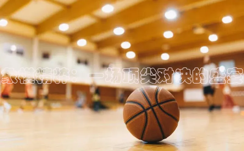 象棋精粹：一场顶尖对决的盛宴