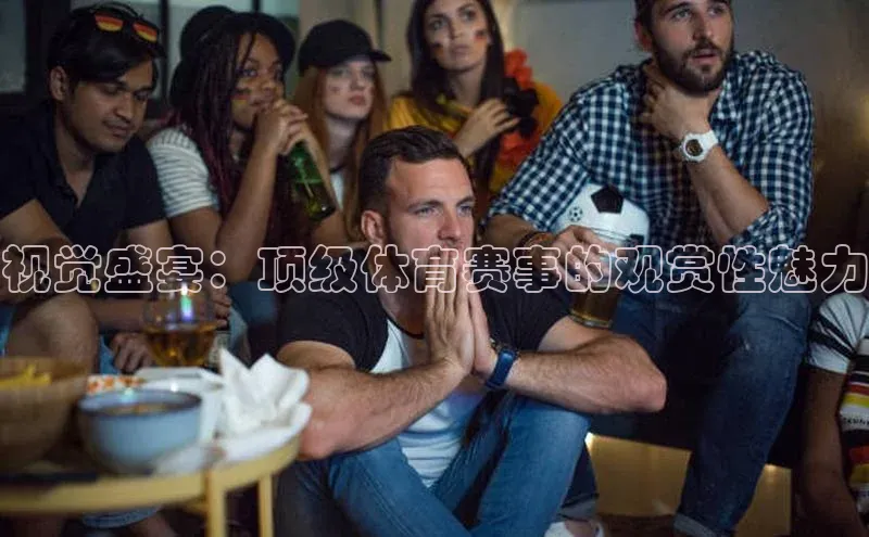 视觉盛宴：顶级体育赛事的观赏性魅力