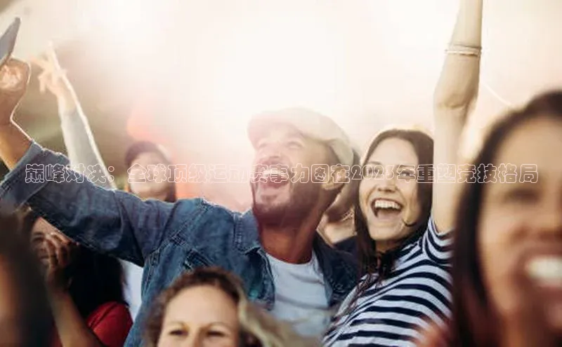 巅峰对决：全球顶级运动赛事力图在2023年重塑竞技格局