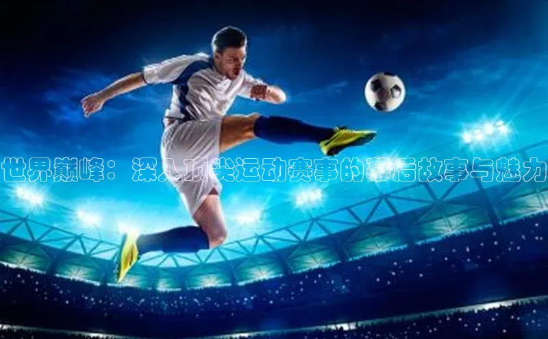 世界巅峰：深入顶尖运动赛事的幕后故事与魅力