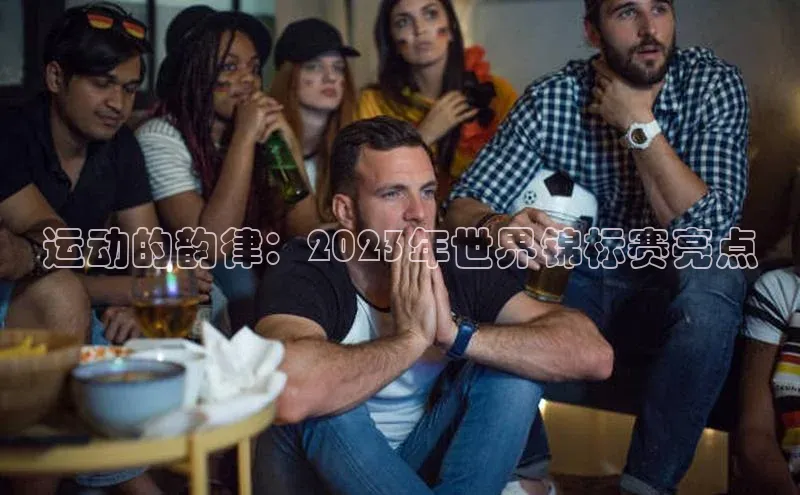 运动的韵律：2023年世界锦标赛亮点