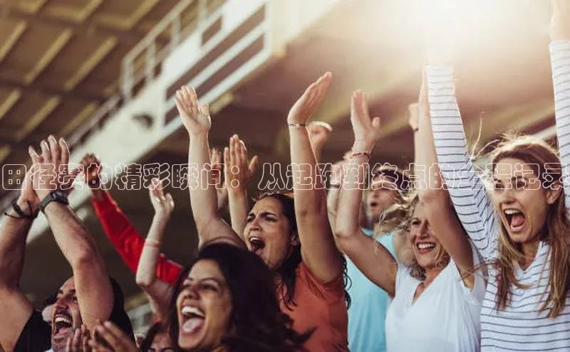 田径赛的精彩瞬间：从起跑到终点的全程记录