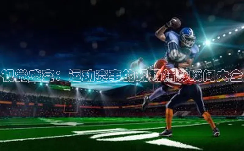 视觉盛宴：运动赛事的现场精彩瞬间大全