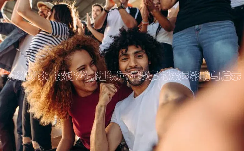 飞跃巅峰：探讨公司组织运动赛事的深远影响与启示