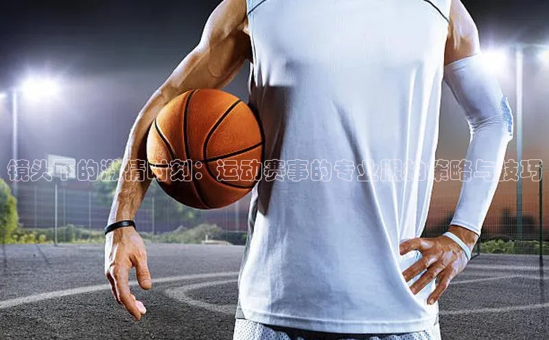 镜头下的激情时刻：运动赛事的专业跟拍策略与技巧