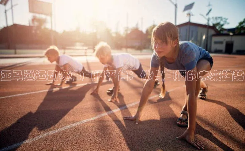 亚马逊运动赛事直播平台：体育直播的未来趋势