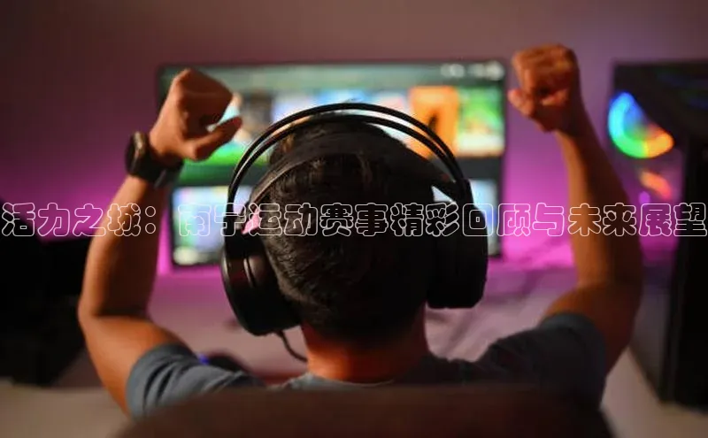 活力之城：南宁运动赛事精彩回顾与未来展望