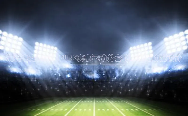 潮流电竞风范：PUBG赛事运动外套的时尚与功能设计