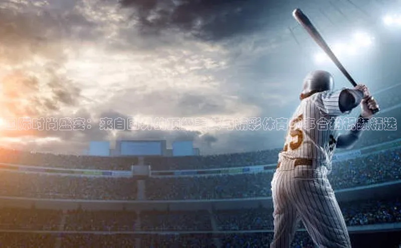 国际时尚盛宴：来自国外的顶级美女与精彩体育赛事合拍视频精选