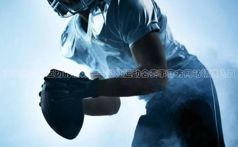 活力浙行：运动的魅力——浙江运动会赛事官方网站精选入口