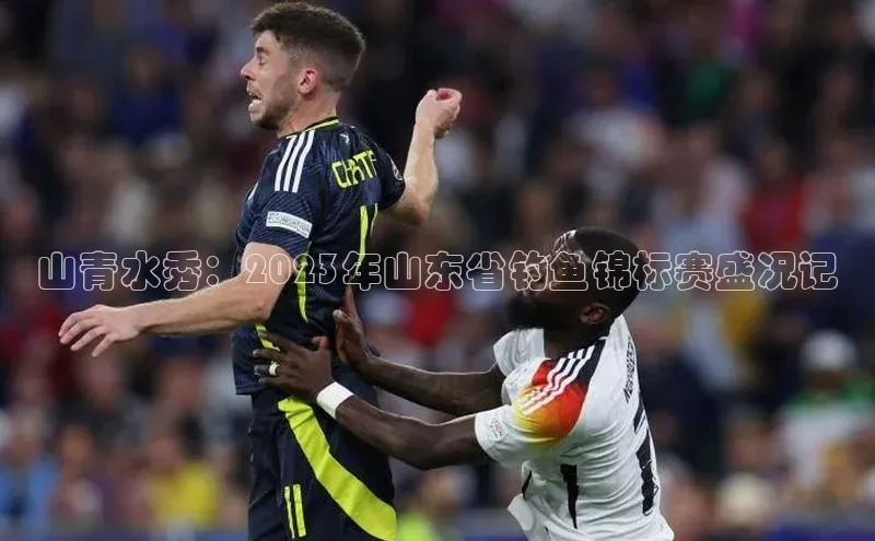 山青水秀：2023年山东省钓鱼锦标赛盛况记