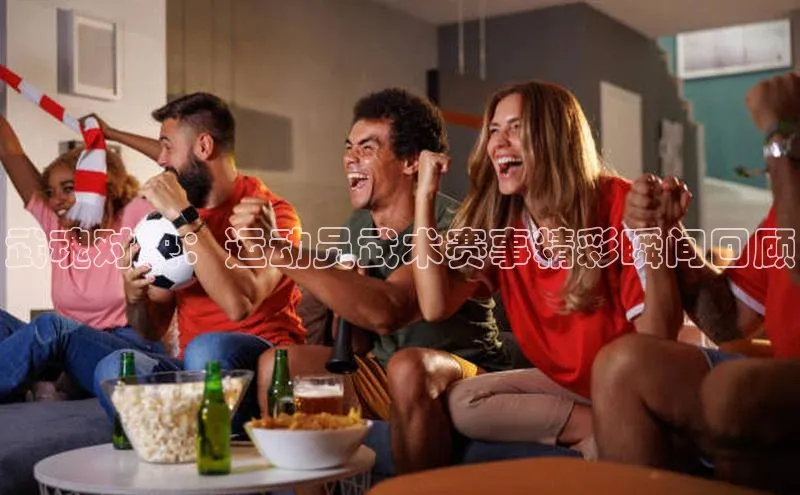 武魂对决：运动员武术赛事精彩瞬间回顾