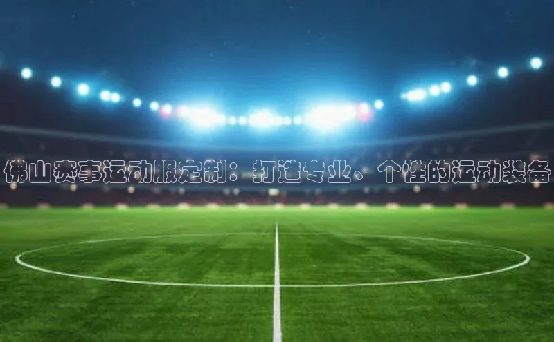 佛山赛事运动服定制：打造专业、个性的运动装备