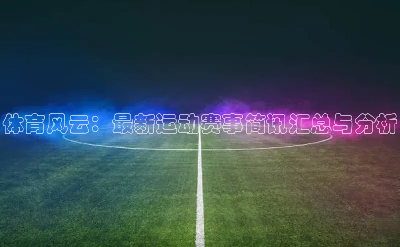 体育风云：最新运动赛事简讯汇总与分析