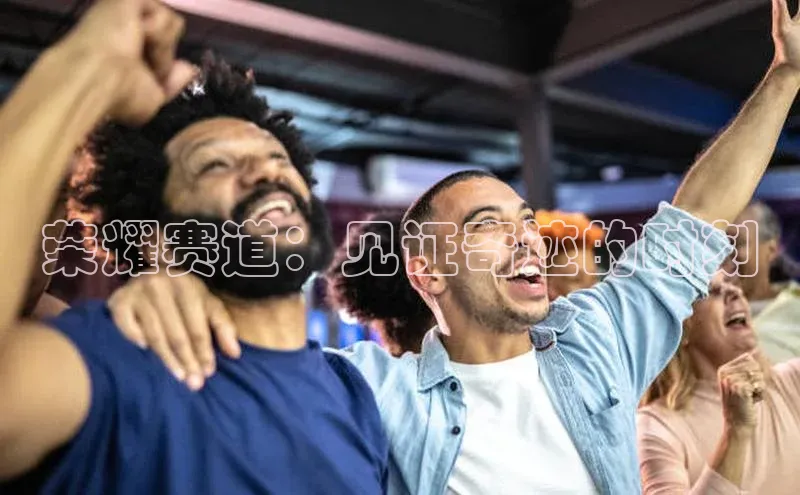 荣耀赛道：见证奇迹的时刻