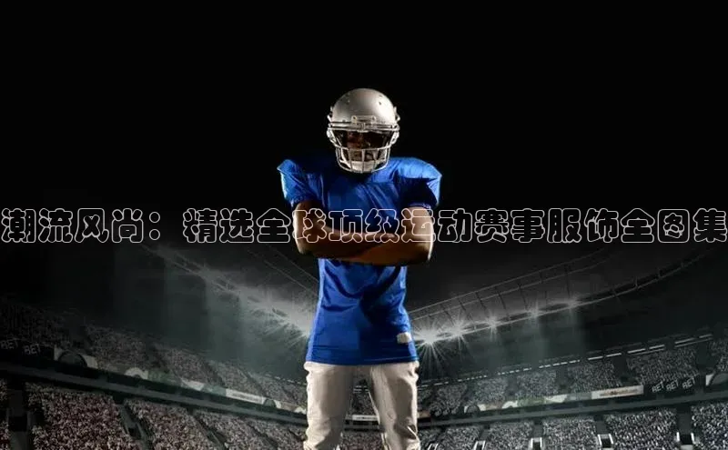 潮流风尚：精选全球顶级运动赛事服饰全图集