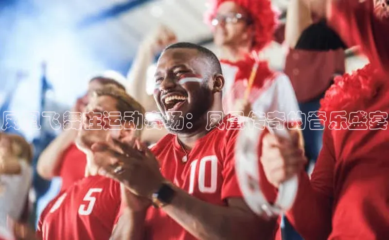 凤凰飞舞在运动赛场：凤凰传奇的音乐盛宴