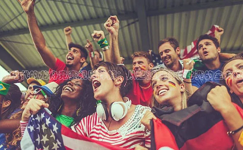 划时代的龙舟竞赛规则详解：从起源到现代比赛的全方位