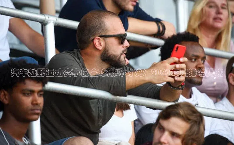 汽车越野运动赛事的全球巅峰对决：2023年度排名揭晓