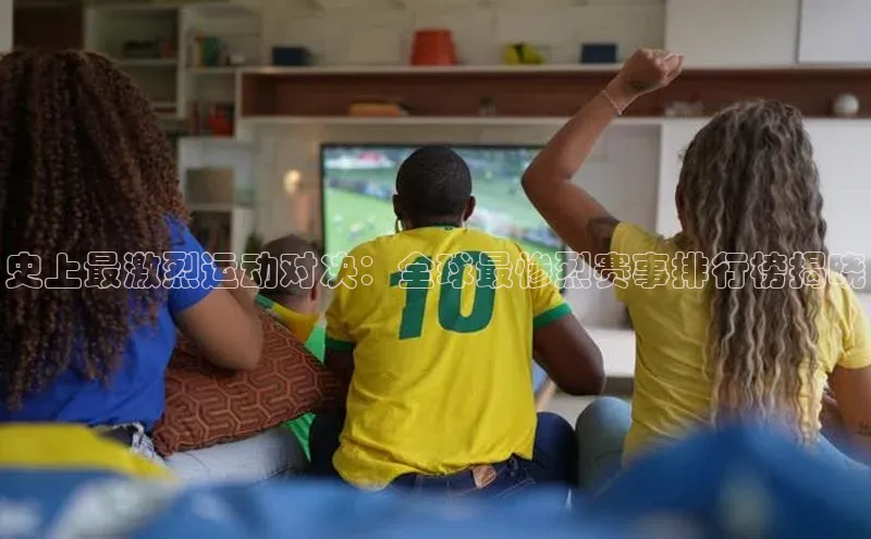 史上最激烈运动对决：全球最惨烈赛事排行榜揭晓