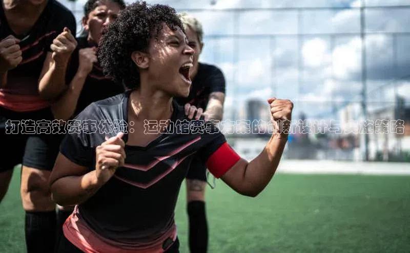 打造高效赛事体验：运动馆赛事方案的创新设计与实施策略