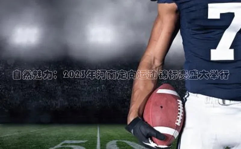 自然魅力：2023年河南定向运动锦标赛盛大举行