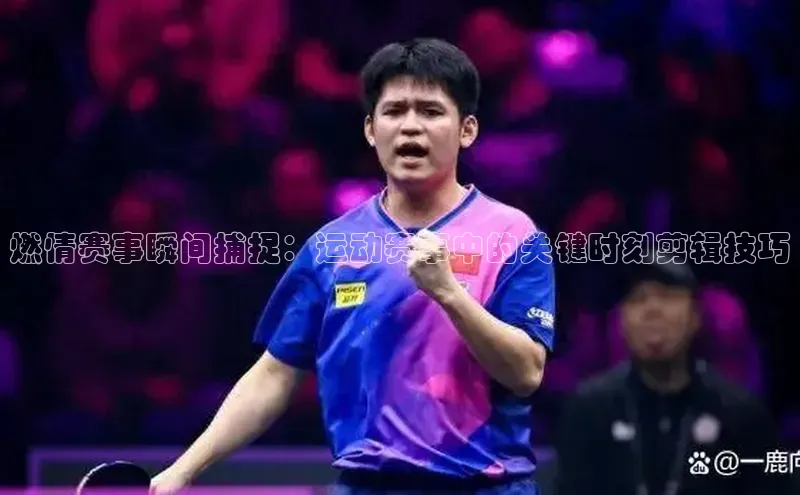 燃情赛事瞬间捕捉：运动赛事中的关键时刻剪辑技巧