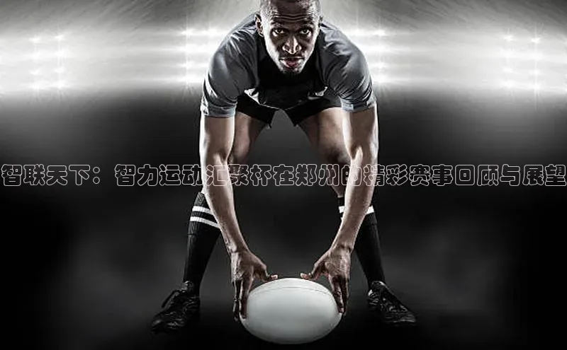 智联天下：智力运动汇聚杯在郑州的精彩赛事回顾与展望