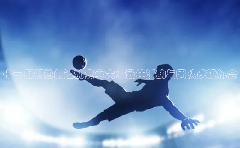 十一假期热门运动赛事大：最佳活动与团队建设机会