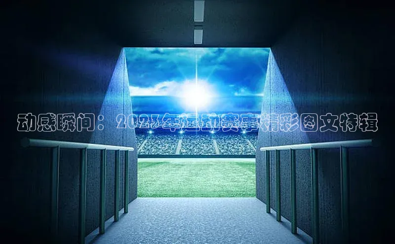 动感瞬间：2023年运动赛事精彩图文特辑