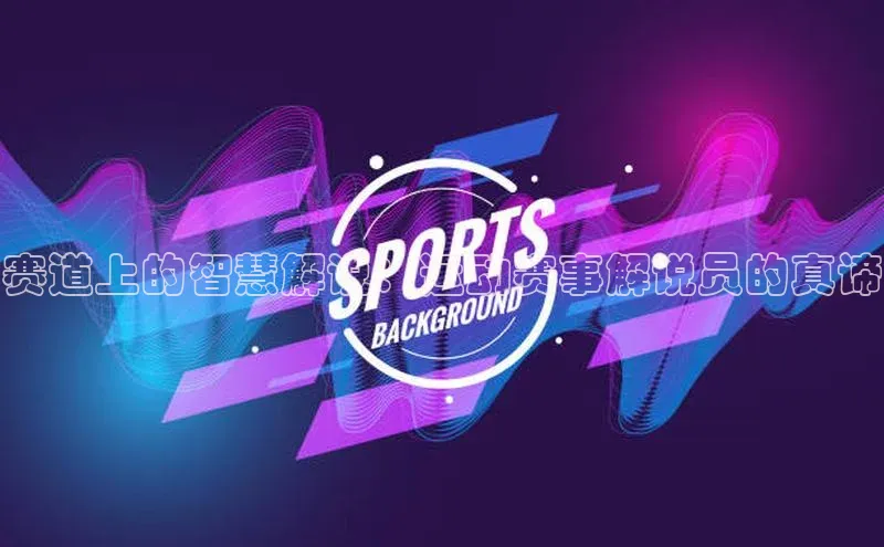 赛道上的智慧解说：运动赛事解说员的真谛