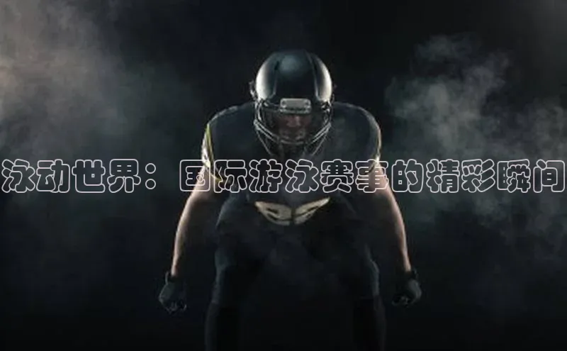 泳动世界：国际游泳赛事的精彩瞬间